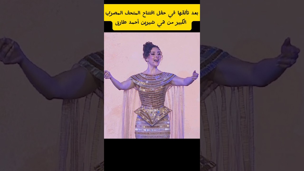 من هي شيرين أحمد طارق بعد تألقها في حفل افتتاح المتحف المصري الكبير؟ ✨