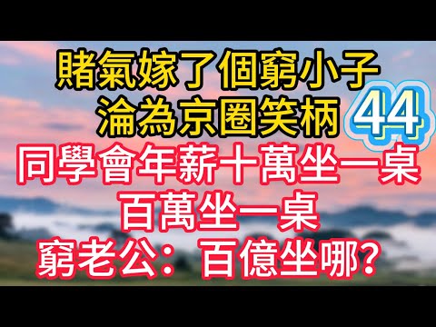 第四十四集：賭氣嫁了個窮小子，淪為京圈笑柄，同學會年薪十萬坐一桌，百萬坐一桌，窮老公：百億坐哪？#故事#言情小說#一口氣看完#爽文