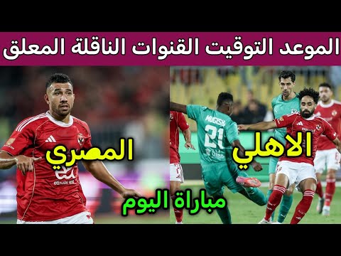 التوقيت والقنوات الناقلة والمعلق والتشكيل المتوقع لمباراة الاهلي والمصري اليوم في الدوري المصري