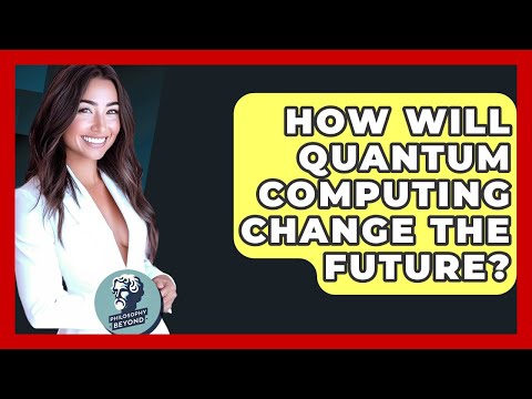 How Will Quantum Computing Change The Future? - Philosophy Beyond