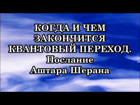 КОГДА И ЧЕМ ЗАКОНЧИТСЯ КВАНТОВЫЙ ПЕРЕХОД? Послание Аштара Шерана