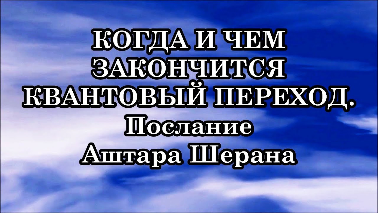 Когда и как завершится квантовый переход? Послание Аштара Шерана