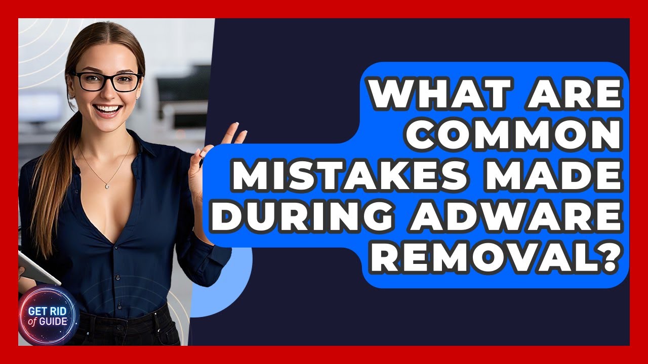 Common Mistakes to Avoid When Removing Adware - Get Rid Of Guide
