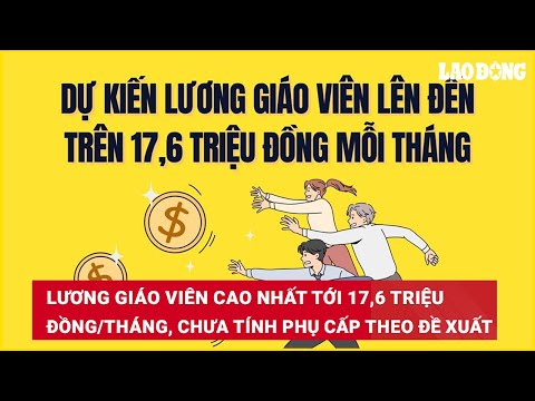 Lương giáo viên cao nhất tới 17,6 triệu đồng/tháng, chưa tính phụ cấp theo đề xuất | Báo Lao Động