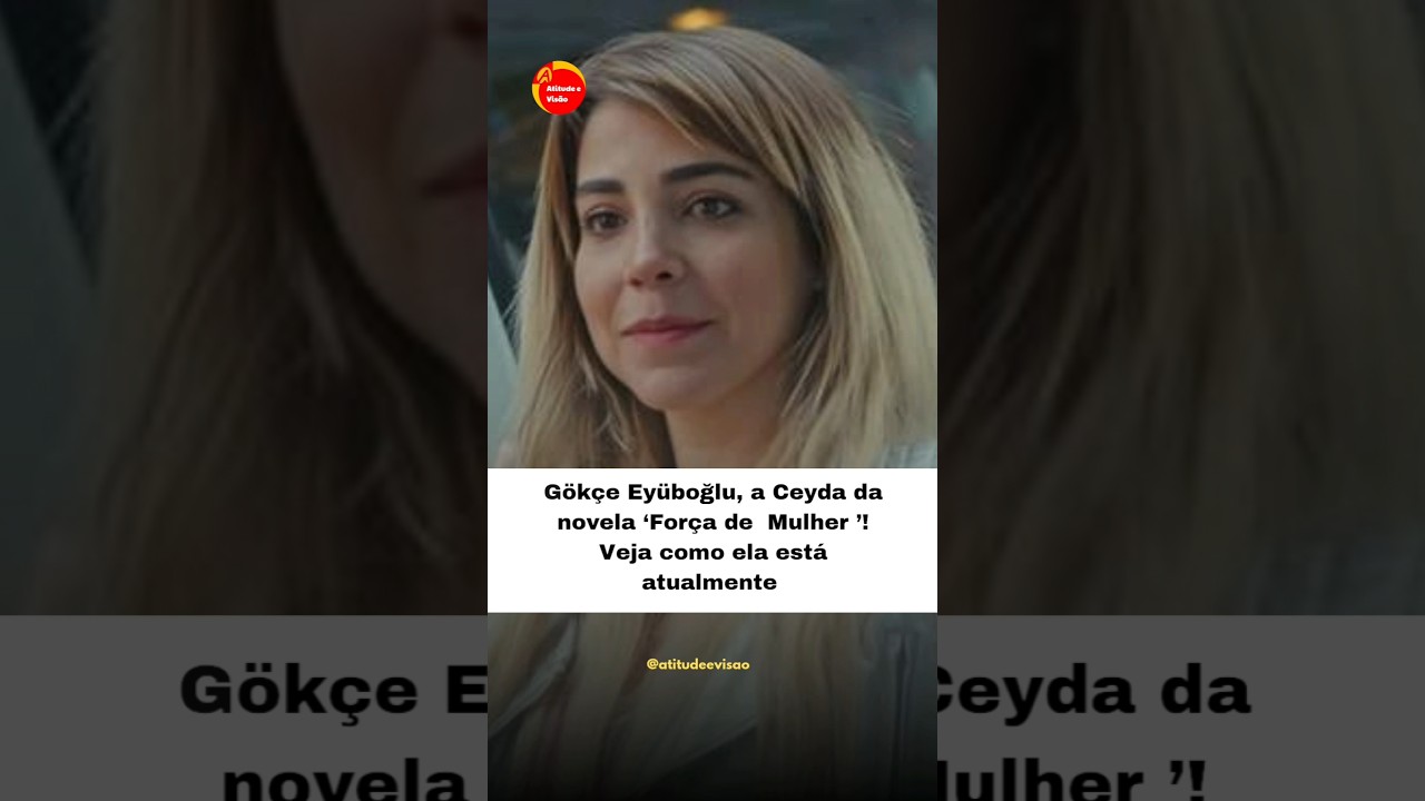 Gökçe Eyüboğlu: Veja Como Está a Atriz de 'Força de Mulher' Hoje 🎬