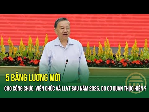 CHÍNH THỨC: 5 bảng lương mới cho công chức, viên chức và LLVT sau năm 2026, do cơ quan thực hiện ?