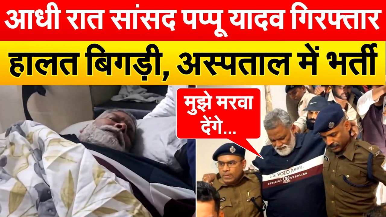 आधी रात सांसद PAPPU YADAV..गिरफ्तार हालत बिगड़ी, अस्पताल में भर्ती