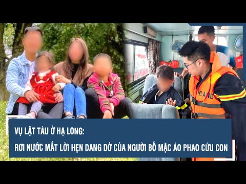 Vụ lật tàu ở Hạ Long: Rơi nước mắt lời hẹn dang dở của người bố mặc áo phao cứu con