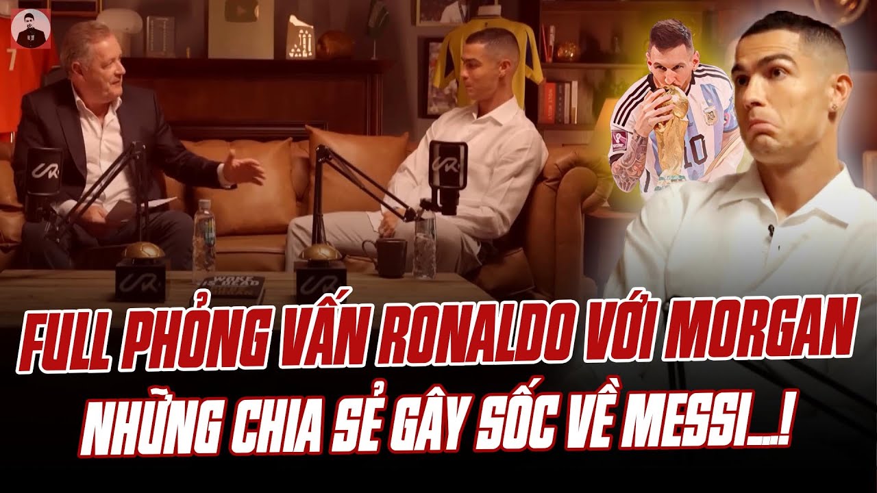 Phỏng Vấn Toàn Bộ Ronaldo Với Morgan: Những Chia Sẻ Gây Sốc Về Messi, World Cup, Arsenal Và MU