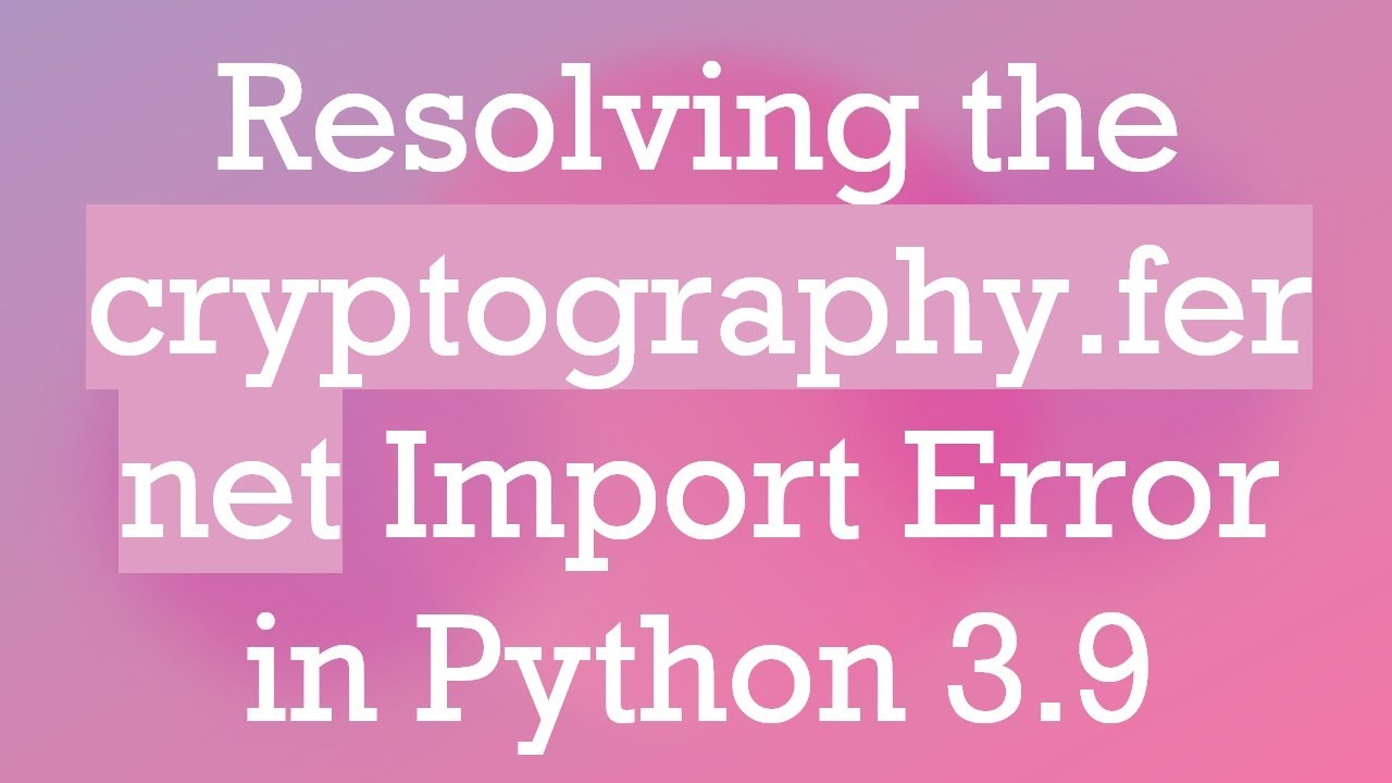Resolving ImportError in cryptography.fernet for Python 3.9