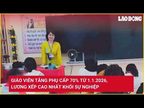 Giáo viên tăng phụ cấp 70% từ 1.1.2026, lương xếp cao nhất khối sự nghiệp | Báo Lao Động