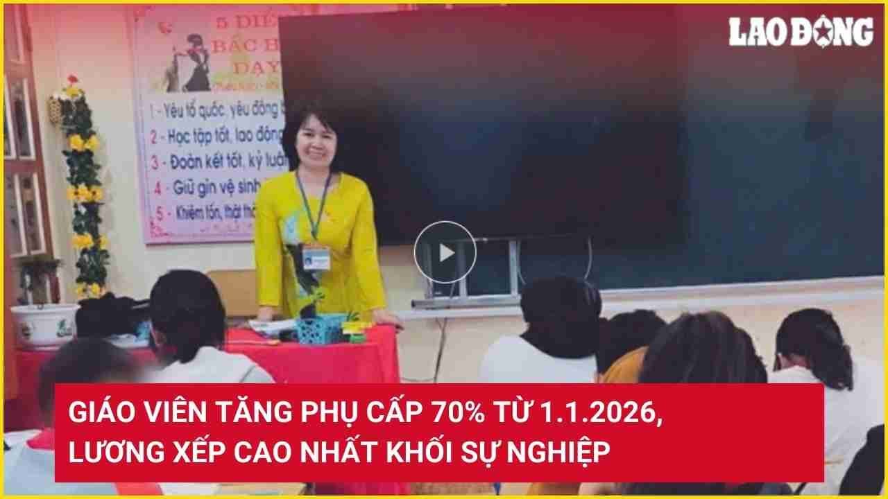 Giáo viên sẽ nhận phụ cấp tăng 70% từ 1.1.2026, xếp lương cao nhất khối sự nghiệp 📚