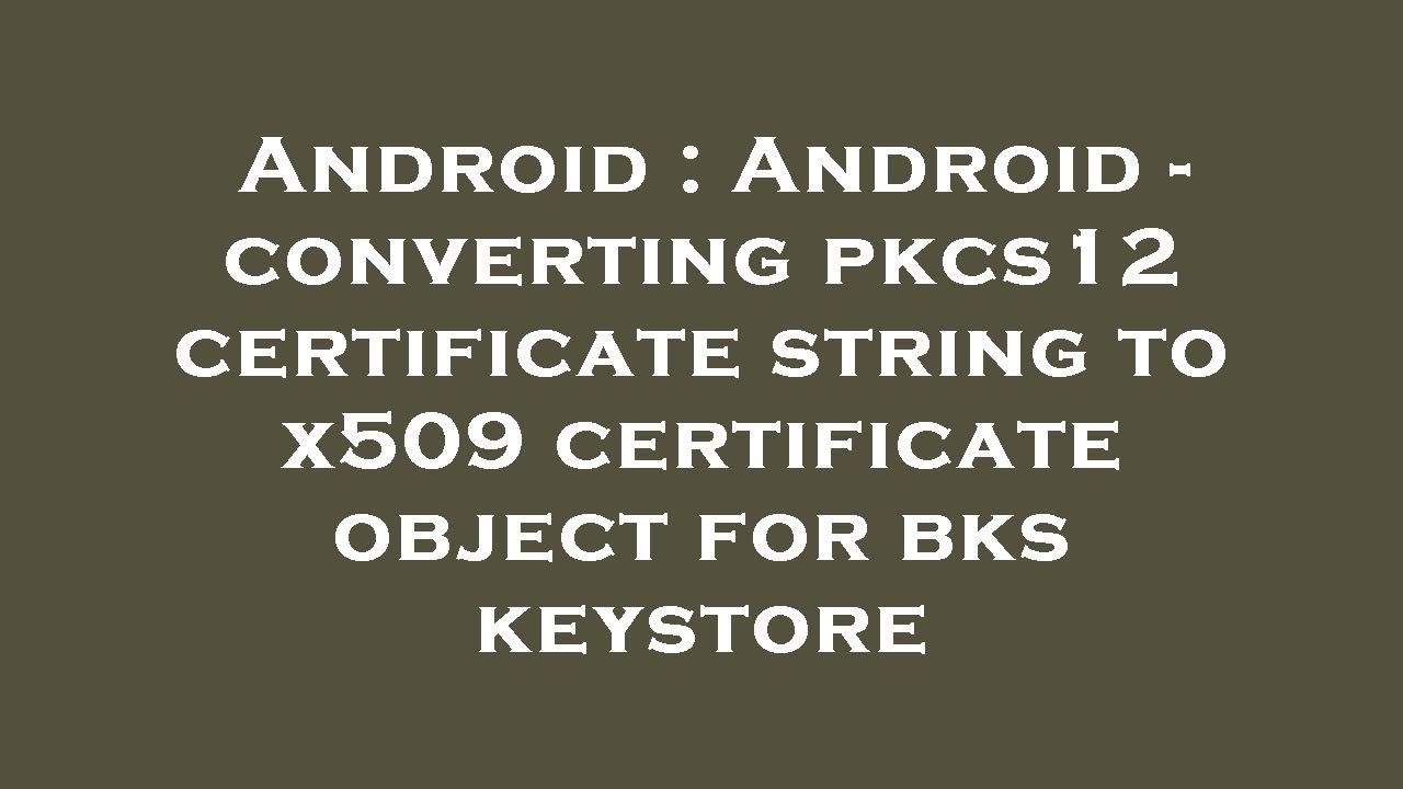 Android Guide: Convert PKCS12 Certificate String to X.509 for BKS Keystore 🔒
