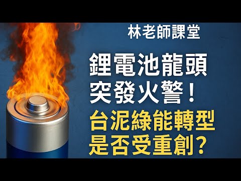 林老師課堂｜鋰電池龍頭突發火警！台泥綠能轉型是否受重創？
