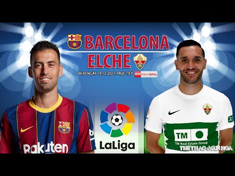 LA LIGA | Trực tiếp Barcelona vs Elche (0h30 ngày 19/12) ON Football. NHẬN ĐỊNH BÓNG ĐÁ