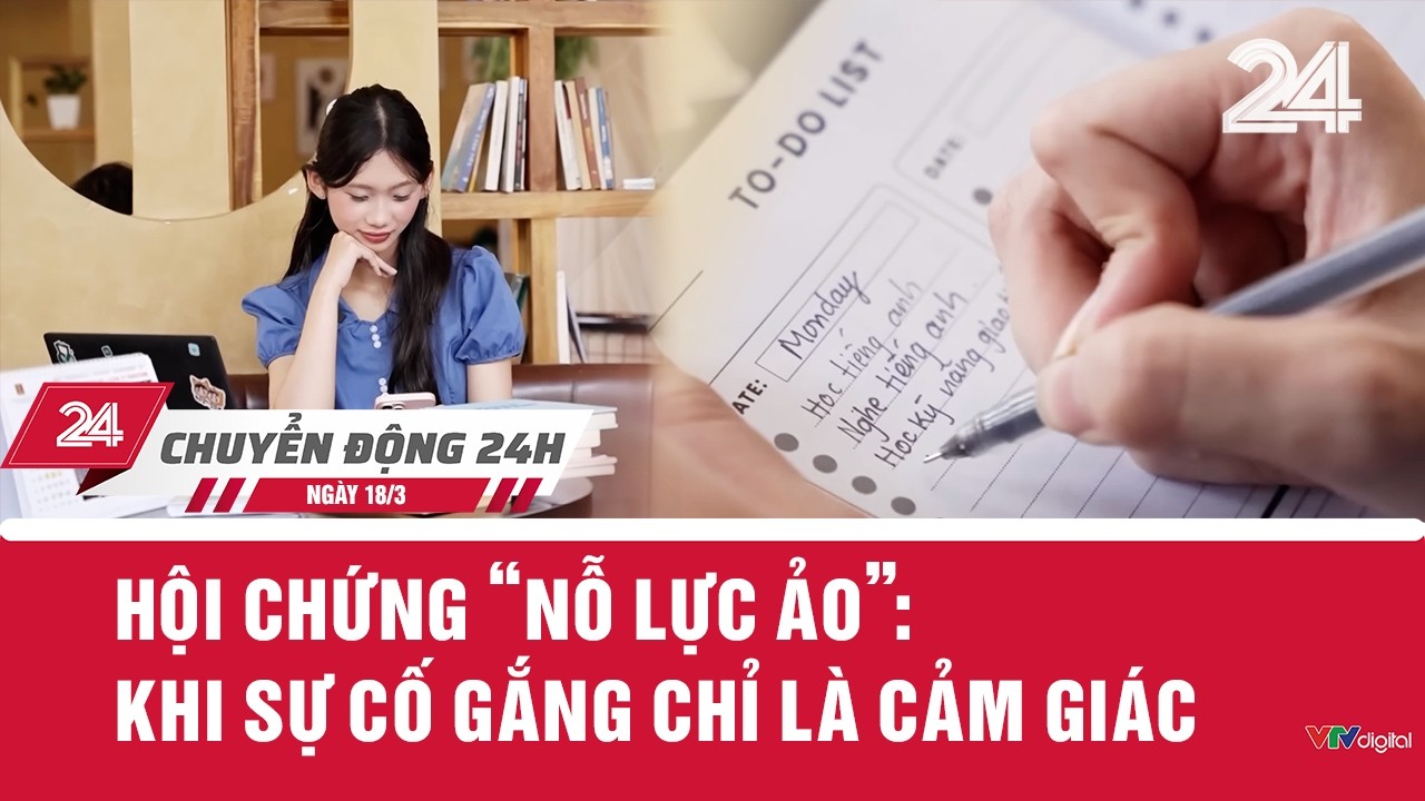 Chuyển động 24h ngày 18/3: Hội chứng ‘nỗ lực ảo’ - Khi sự cố gắng chỉ là cảm giác | VTV24