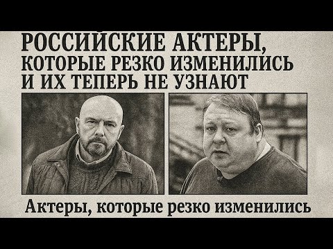 Российские АКТЕРЫ, Которые Резко Изменились и их Теперь не Узнают