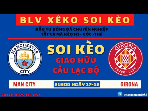 SOI KÈO MANCHESTER CITY VS GIRONA - GIAO HỮU CÂU LẠC BỘ - 20H NGÀY 17-12 || BLV XÊ KO SOI KÈO
