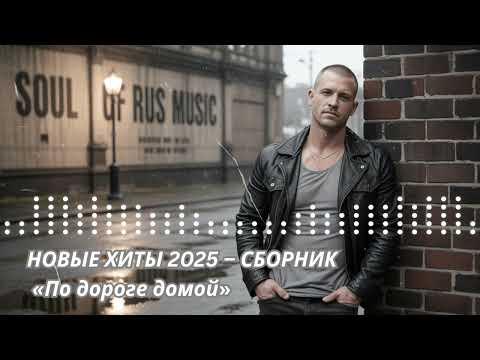 НОВЫЕ ХИТЫ 2025 – СБОРНИК «По дороге домой»