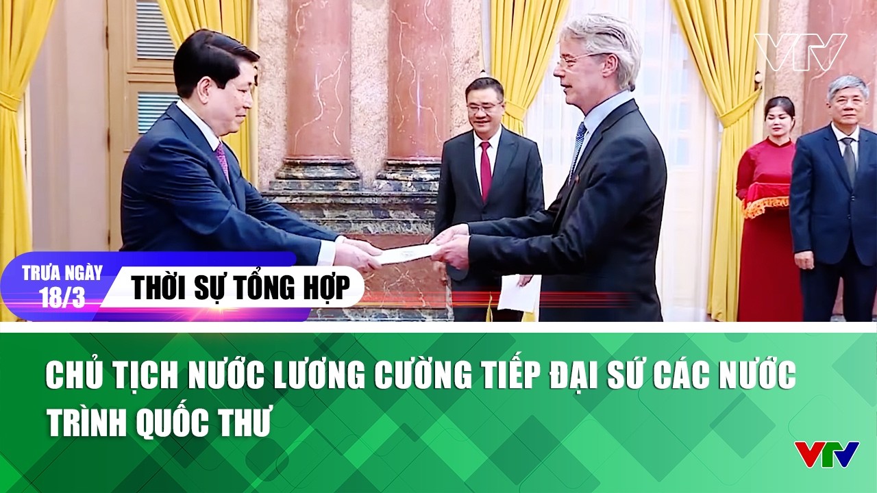 Thời sự tổng hợp trưa 18/3:Chủ tịch nước Lương Cường tiếp đại sứ các nước trình Quốc thư | VTV