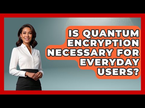 Is Quantum Encryption Necessary for Everyday Users? - Quantum Tech Explained