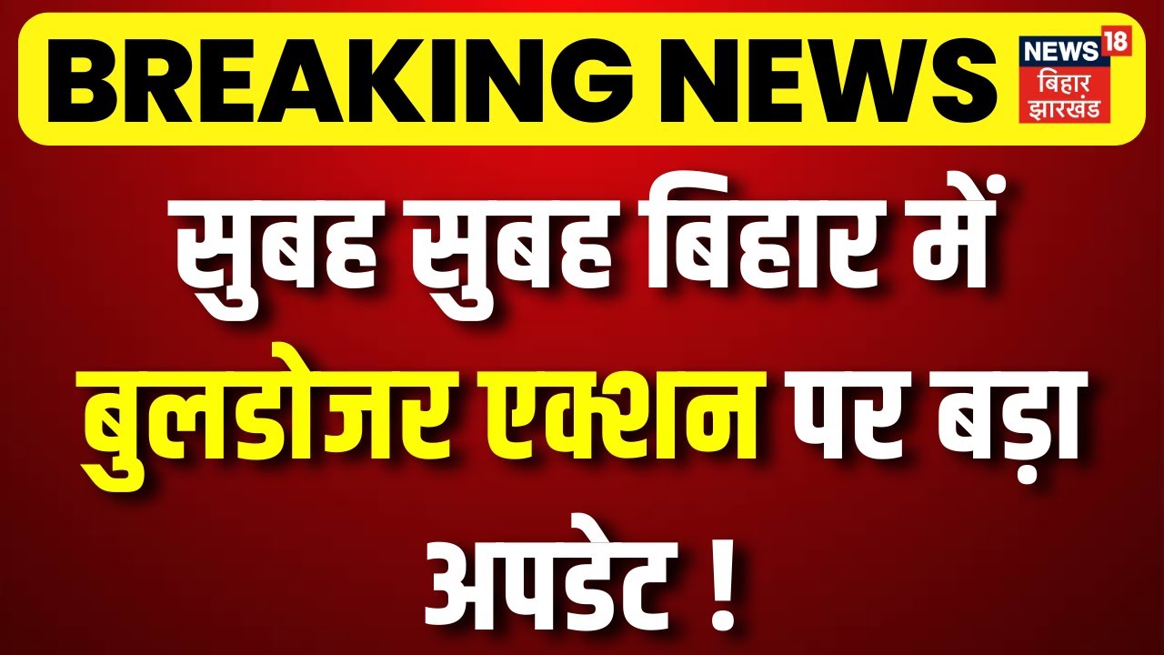 बिहार में बुलडोजर कार्रवाई का बड़ा अपडेट 🚜