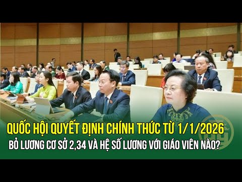 Quốc hội Quyết định chính thức từ 1/1/2026 Bỏ lương cơ sở 2,34 triệu và Hệ số lương với giáo viên?