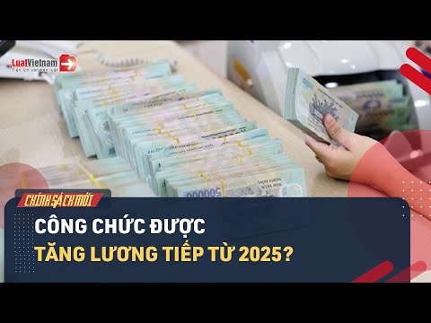 Dự Kiến Tăng Lương Tiếp Từ 2025 Cho Công Chức Viên Chức? | LuatVietnam