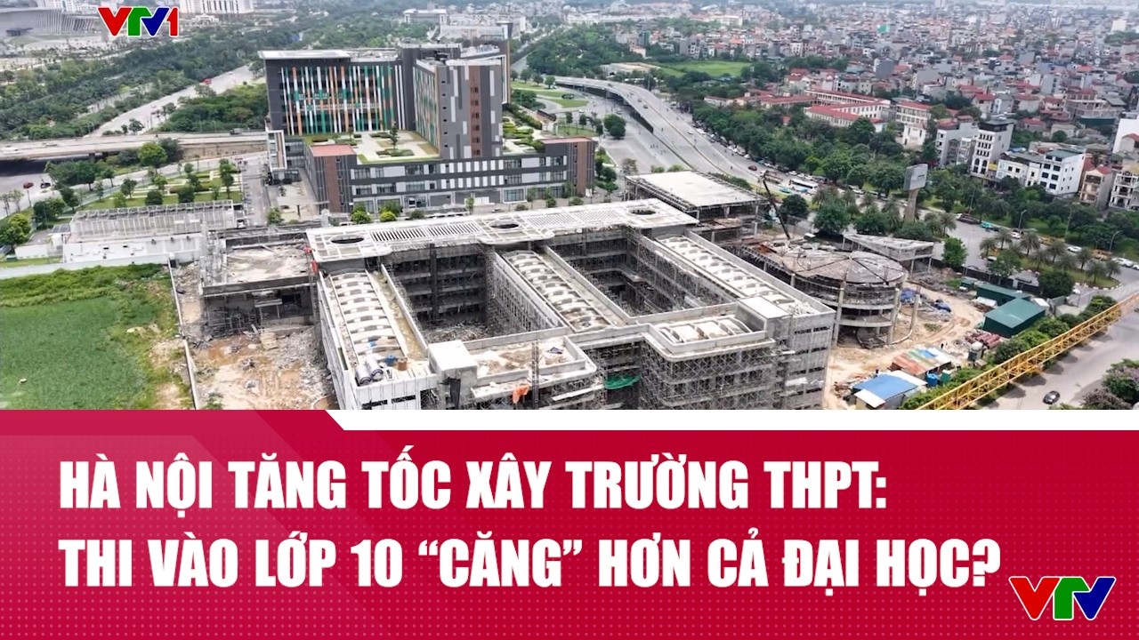 Hà Nội tăng tốc xây trường THPT: Thi vào lớp 10 ‘căng’ hơn cả đại học? | VTV24