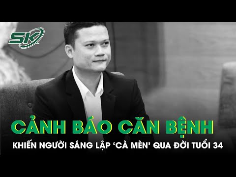 Căn bệnh cướp đi sinh mạng người sáng lập ‘Cà Mèn’ ở tuổi 34 và lời cảnh tỉnh cho giới trẻ | SKĐS