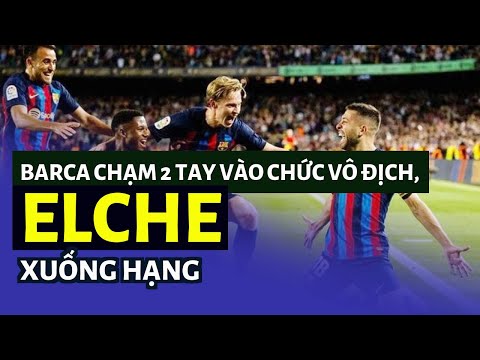 Barca chạm 2 tay vào chức vô địch, Elche xuống hạng