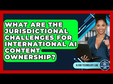 What Are The Jurisdictional Challenges For International AI Content Ownership?