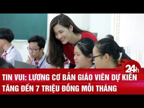 Tin vui: Lương cơ bản giáo viên dự kiến tăng đến 7 triệu đồng mỗi tháng | Toàn cảnh 24h
