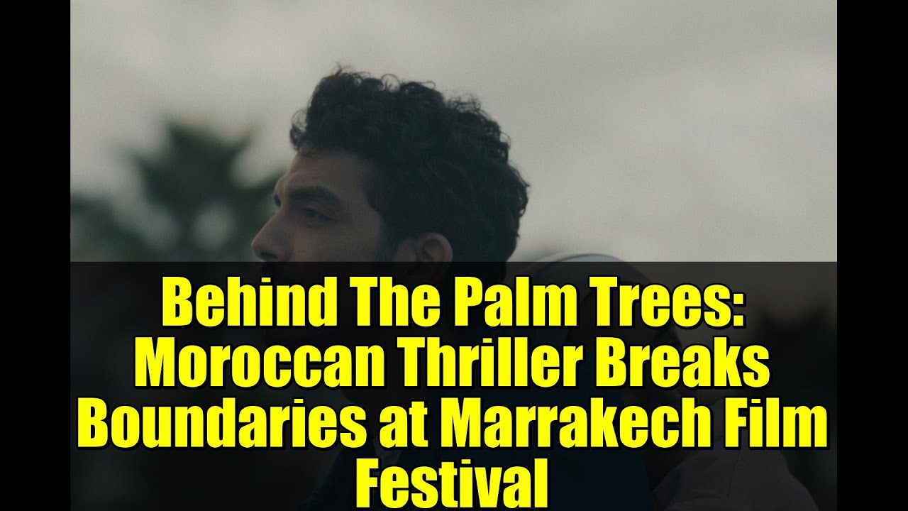 Moroccan Thriller 'Behind The Palm Trees' Shines at Marrakech 🎥