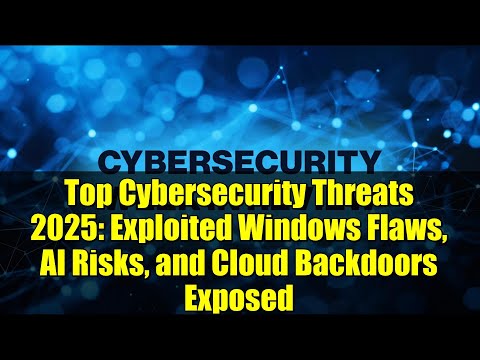Top Cybersecurity Threats 2025: Exploited Windows Flaws, AI Risks, and Cloud Backdoors Exposed