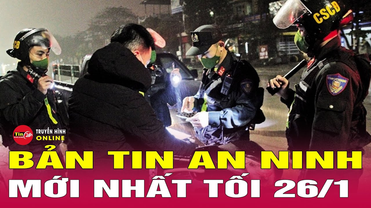 Tin 24h ngày 26/1/2026: Nóng an ninh, sự cố đáng chú ý