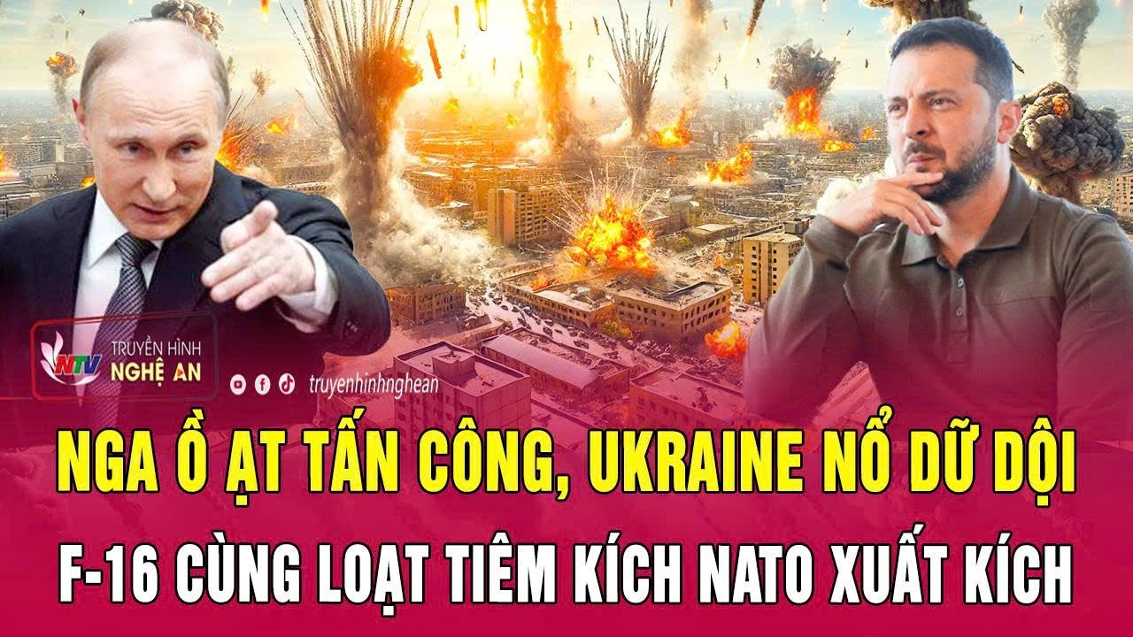 Nga tấn công lớn, Ukraine phản ứng dữ dội với sự xuất kích của F-16 và tiêm kích NATO