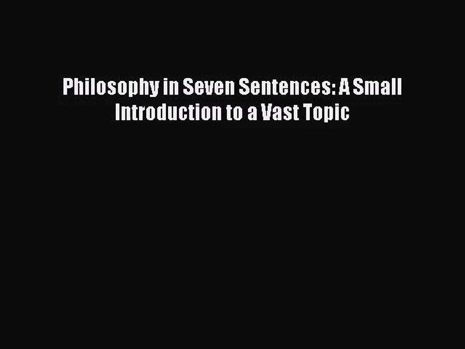 [PDF Download] Philosophy in Seven Sentences: A Small Introduction to a Vast Topic [Download]