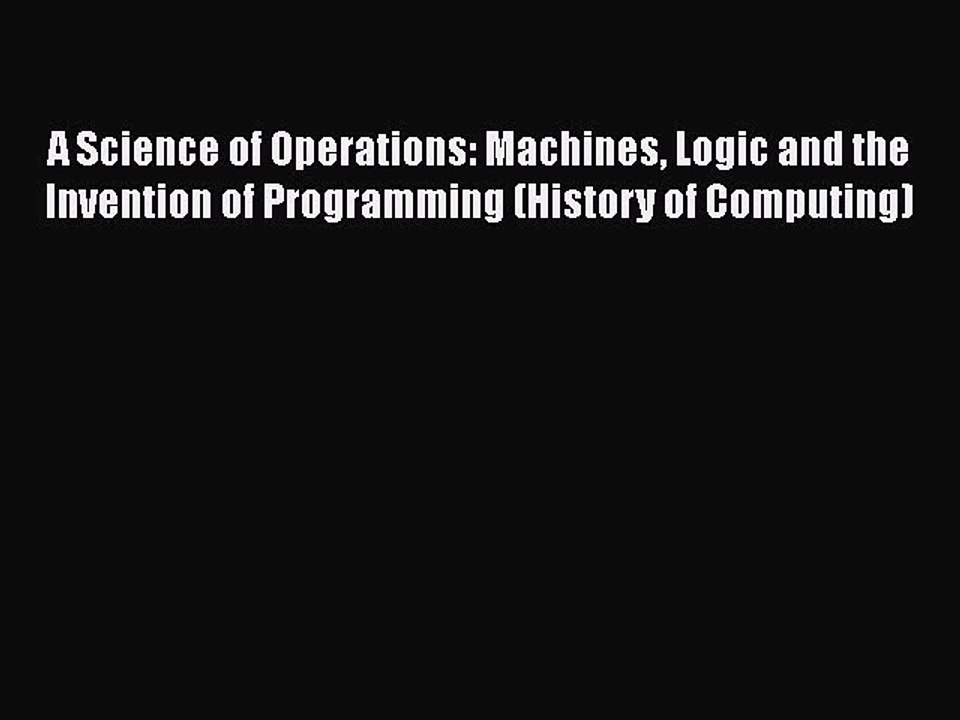 [PDF] A Science of Operations: Machines Logic and the Invention of Programming (History of