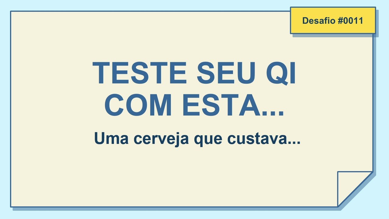 TESTE SEU QI COM ESTA... Uma cerveja que custava... DESAFIO 0011