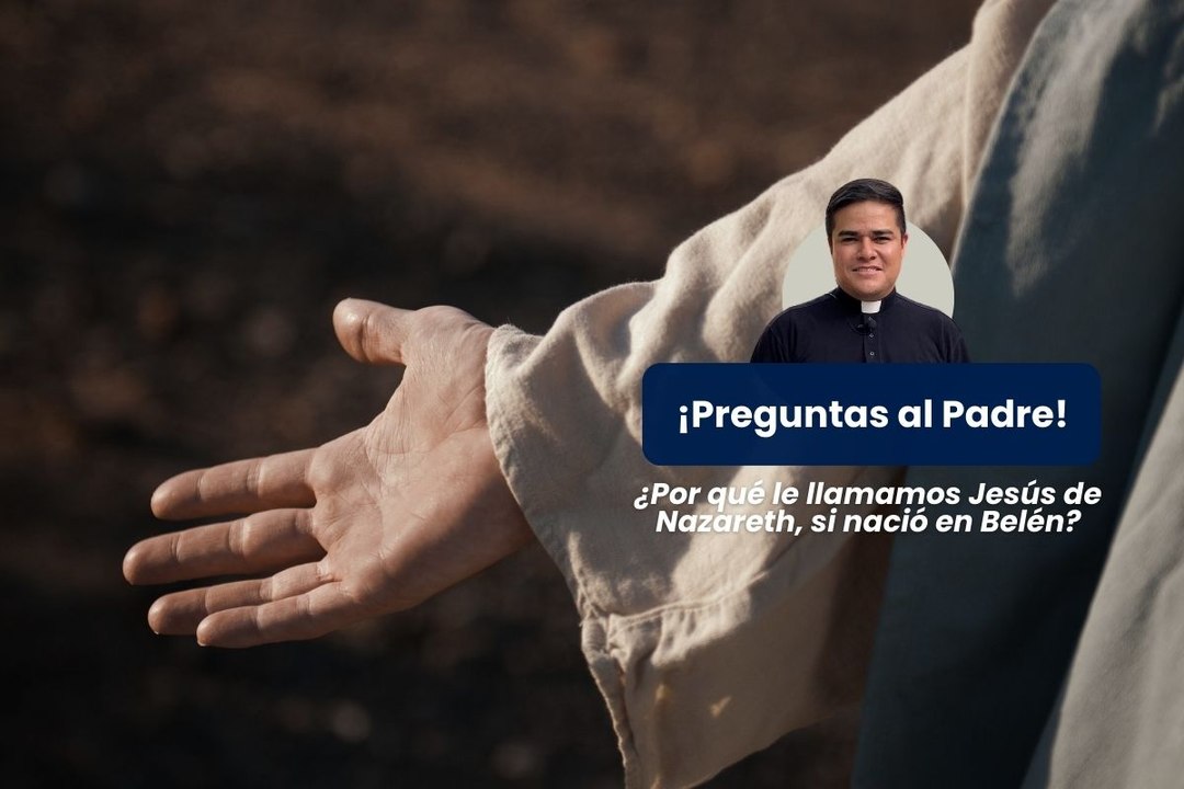 Preguntas al padre - ¿Por qué le llamamos Jesús de Nazareth, si nació en Belén?