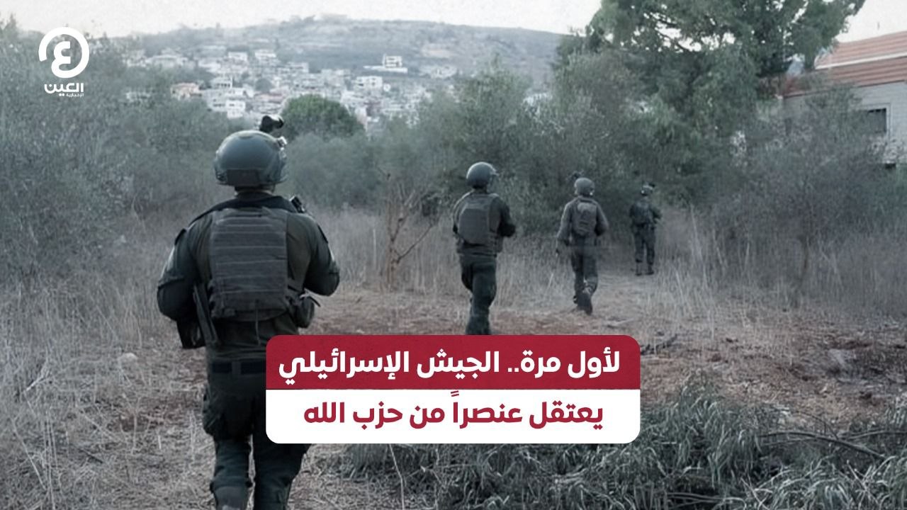 لأول مرة.. الجيش الإسرائيلي يعتقل عنصراً من حزب الله
