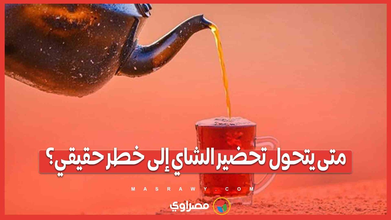 متى يتحول تحضير الشاي إلى خطر حقيقي؟ 