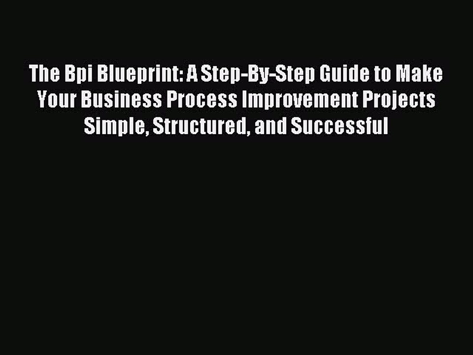 Read The Bpi Blueprint: A Step-By-Step Guide to Make Your Business Process Improvement Projects