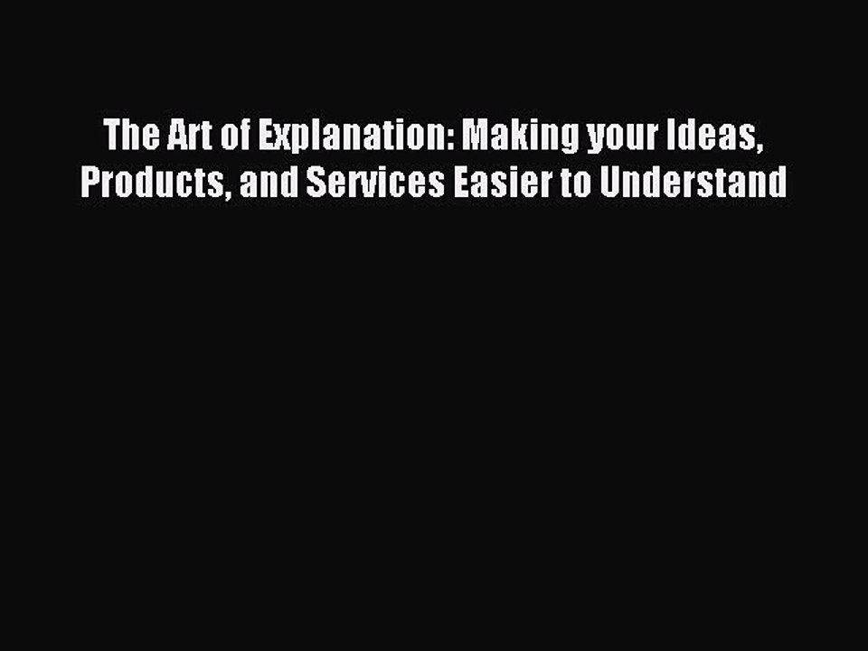 [Download PDF] The Art of Explanation: Making your Ideas Products and Services Easier to Understand