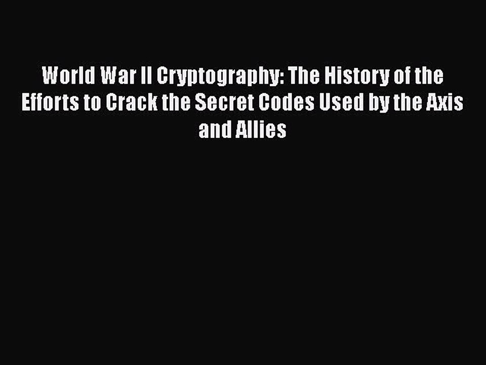 PDF World War II Cryptography: The History of the Efforts to Crack the Secret Codes Used by