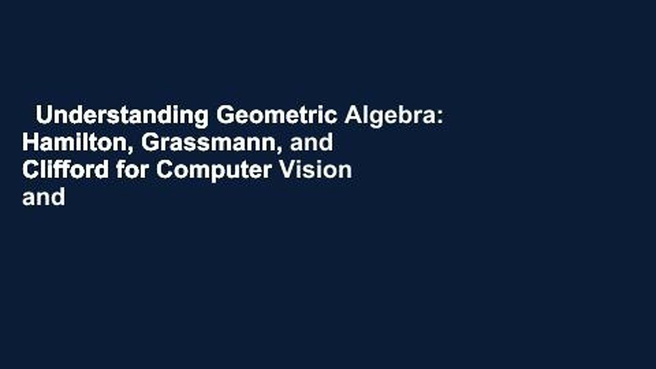 Understanding Geometric Algebra: Hamilton, Grassmann, and Clifford for Computer Vision and