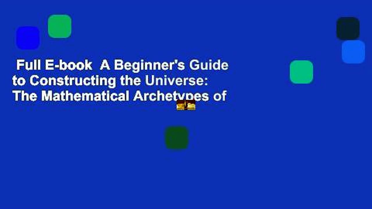 Full E-book  A Beginner's Guide to Constructing the Universe: The Mathematical Archetypes of
