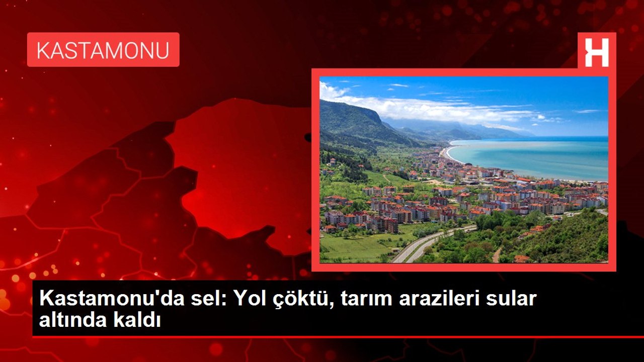 Kastamonu'da sel: Yol çöktü, tarım arazileri sular altında kaldı