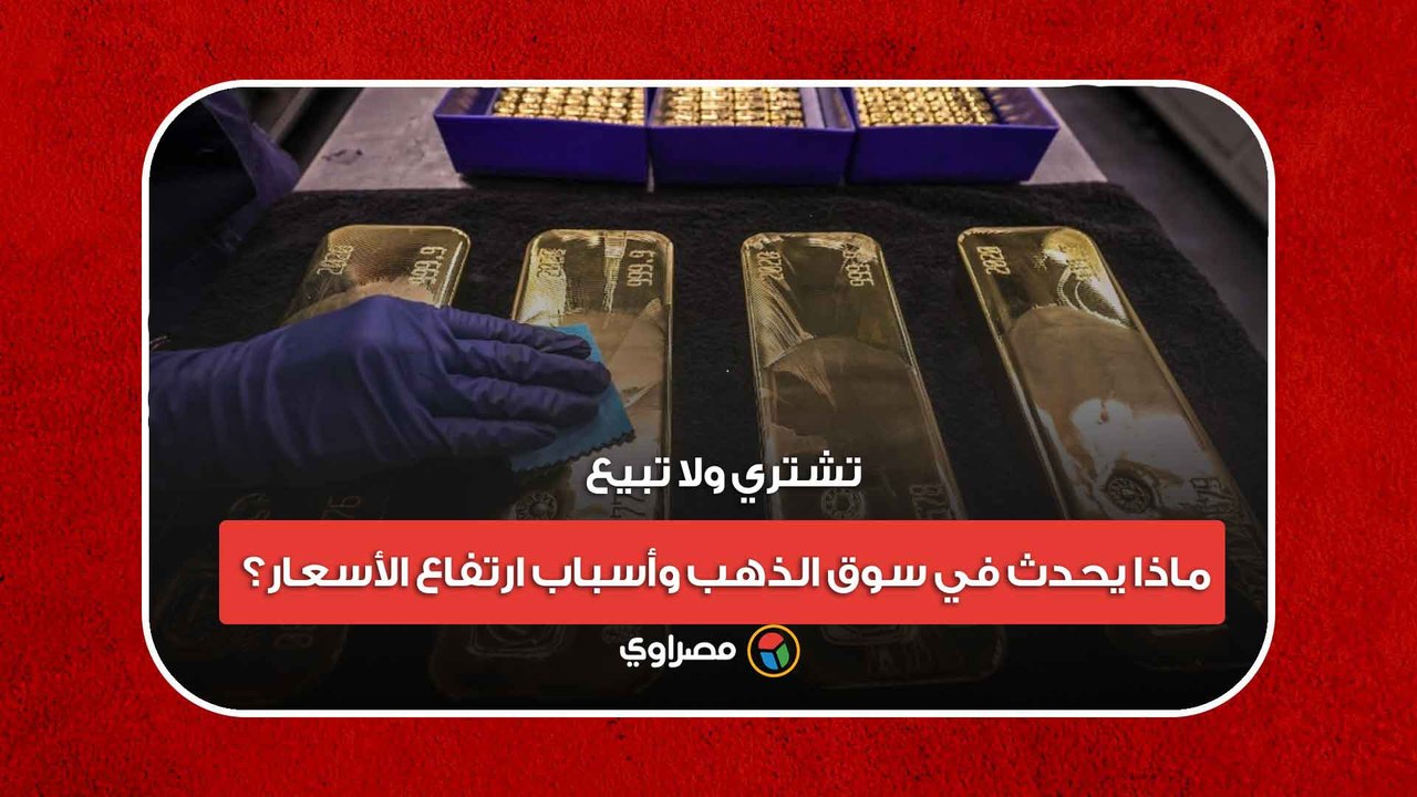تشتري ولا تبيع.. ماذا يحدث في سوق الذهب وأسباب ارتفاع الأسعار؟